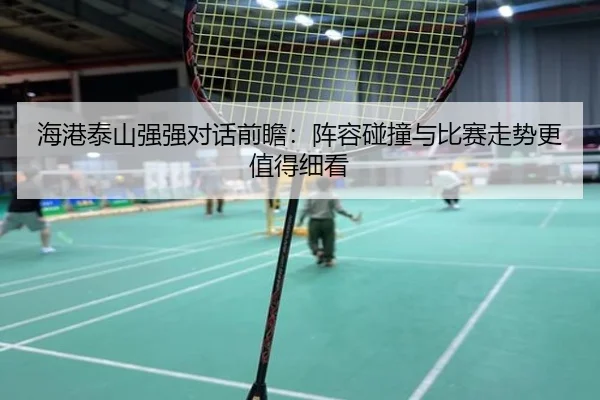 海港泰山强强对话前瞻：阵容碰撞与比赛走势更值得细看